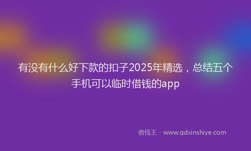 有没有什么好下款的扣子2025年精选，总结五个手机可以临时借钱的app