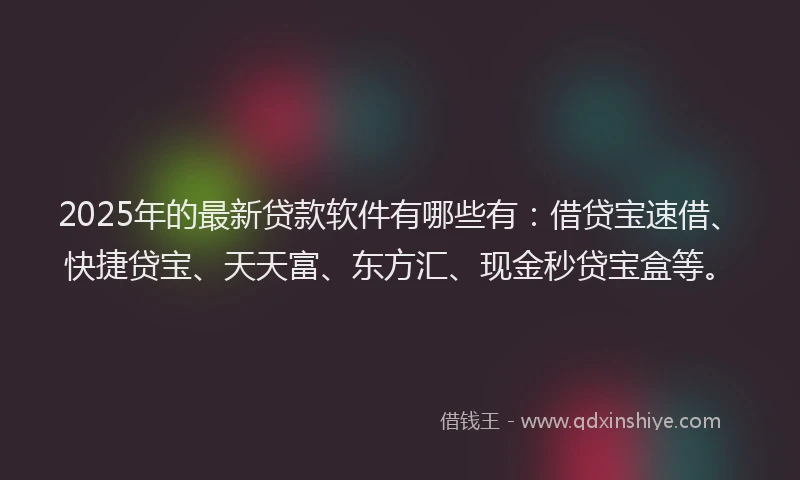 2025年的最新贷款软件有哪些有：借贷宝速借、快捷贷宝、天天富、东方汇、现金秒贷宝盒等。