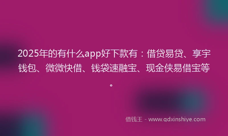 2025年的有什么app好下款有：借贷易贷、享宇钱包、微微快借、钱袋速融宝、现金侠易借宝等。