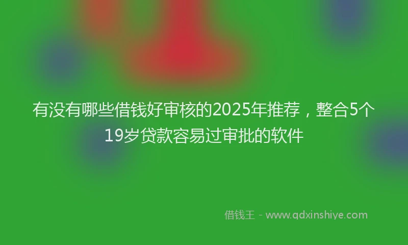 有没有哪些借钱好审核的2025年推荐，整合5个19岁贷款容易过审批的软件
