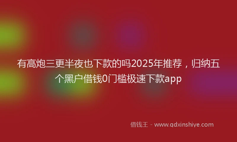 有高炮三更半夜也下款的吗2025年推荐，归纳五个黑户借钱0门槛极速下款app