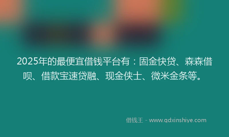 2025年的最便宜借钱平台有：固金快贷、森森借呗、借款宝速贷融、现金侠士、微米金条等。