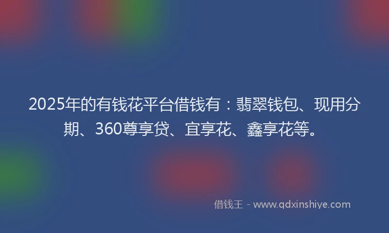 2025年的有钱花平台借钱有：翡翠钱包、现用分期、360尊享贷、宜享花、鑫享花等。