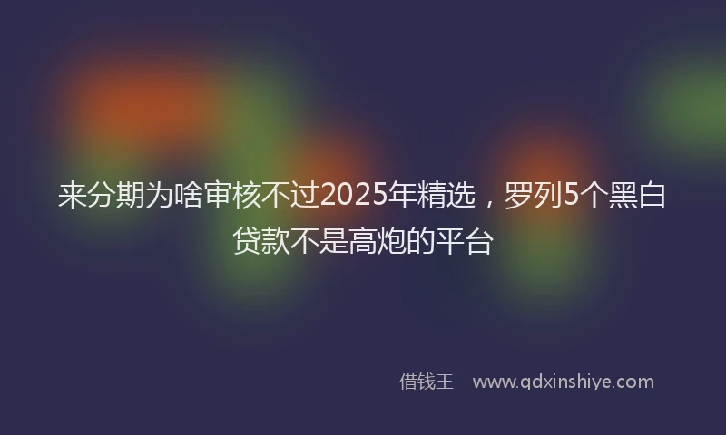 来分期为啥审核不过2025年精选，罗列5个黑白贷款不是高炮的平台