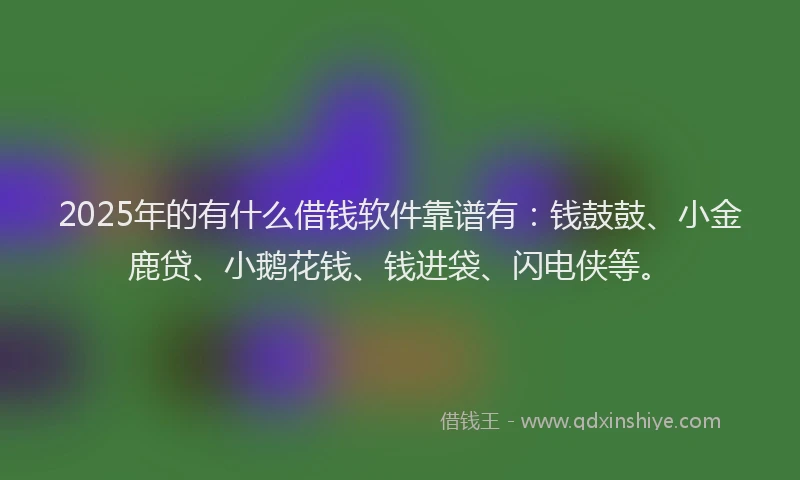 2025年的有什么借钱软件靠谱有：钱鼓鼓、小金鹿贷、小鹅花钱、钱进袋、闪电侠等。