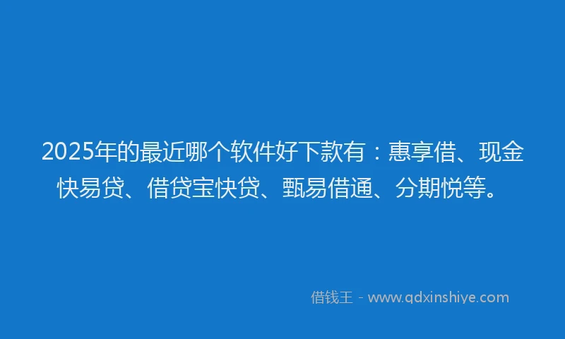 2025年的最近哪个软件好下款有：惠享借、现金快易贷、借贷宝快贷、甄易借通、分期悦等。