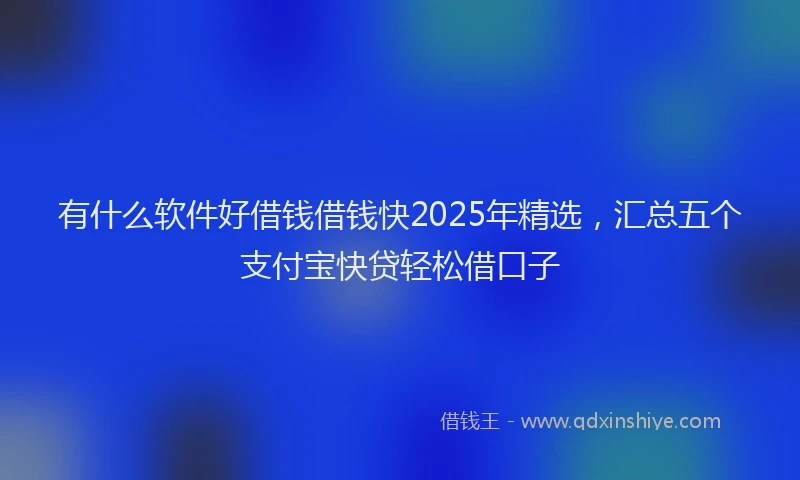有什么软件好借钱借钱快2025年精选，汇总五个支付宝快贷轻松借口子