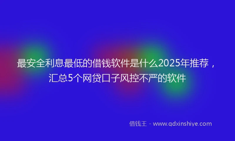 最安全利息最低的借钱软件是什么2025年推荐，汇总5个网贷口子风控不严的软件