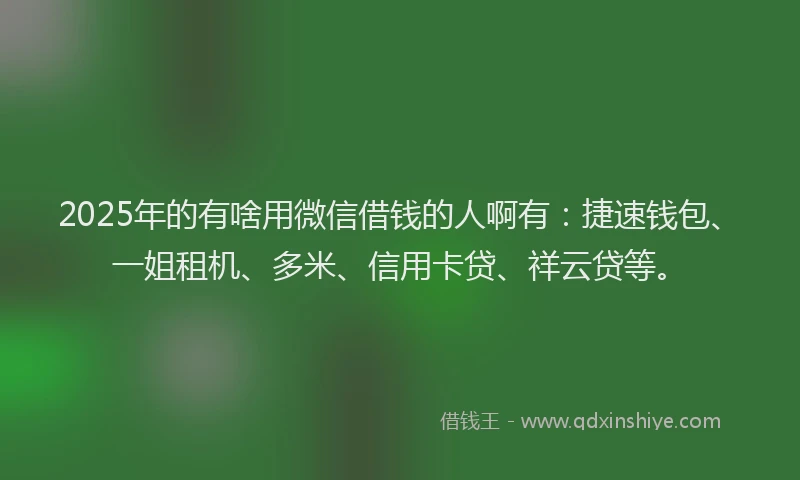 2025年的有啥用微信借钱的人啊有：捷速钱包、一姐租机、多米、信用卡贷、祥云贷等。