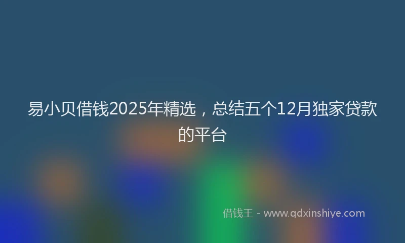 易小贝借钱2025年精选，总结五个12月独家贷款的平台
