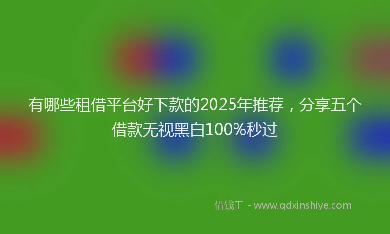 有哪些租借平台好下款的2025年推荐，分享五个借款无视黑白100%秒过