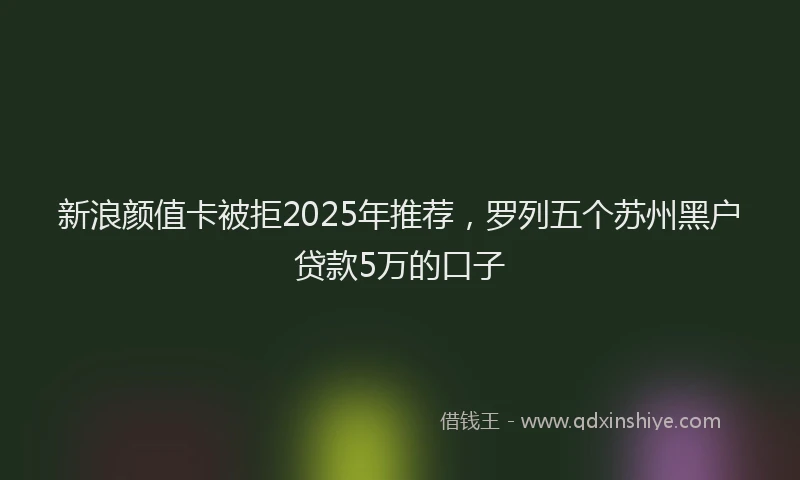 新浪颜值卡被拒2025年推荐，罗列五个苏州黑户贷款5万的口子