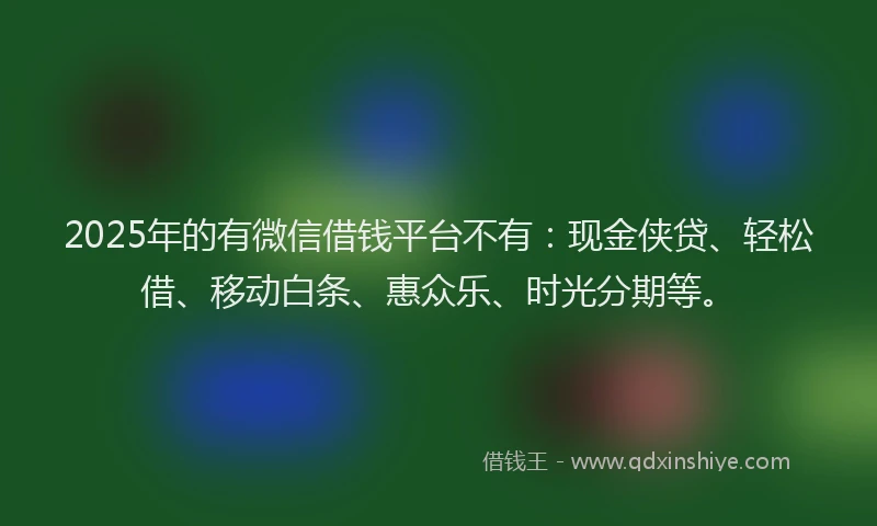 2025年的有微信借钱平台不有:现金侠贷、轻松借、移动白条、惠众乐、时光分期等。