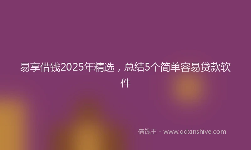易享借钱2025年精选，总结5个简单容易贷款软件