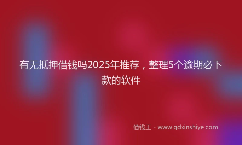 有无抵押借钱吗2025年推荐，整理5个逾期必下款的软件