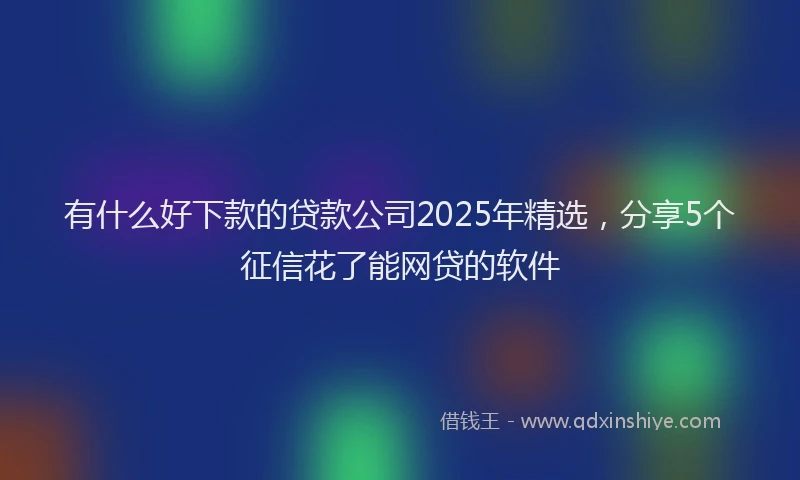 有什么好下款的贷款公司2025年精选，分享5个征信花了能网贷的软件