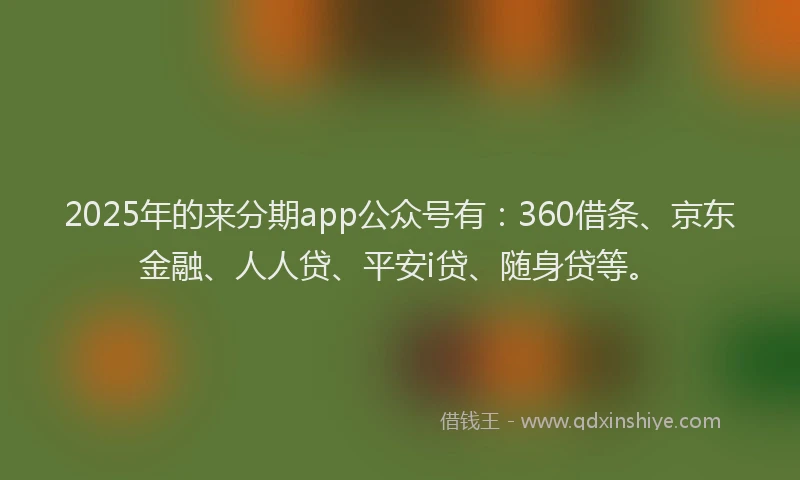 2025年的来分期app公众号有：360借条、京东金融、人人贷、平安i贷、随身贷等。