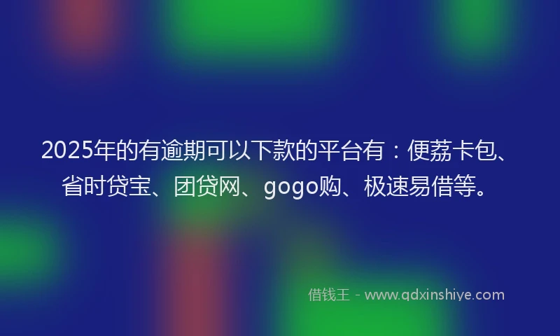 2025年的有逾期可以下款的平台有：便荔卡包、省时贷宝、团贷网、gogo购、极速易借等。