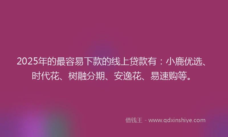2025年的最容易下款的线上贷款有：小鹿优选、时代花、树融分期、安逸花、易速购等。