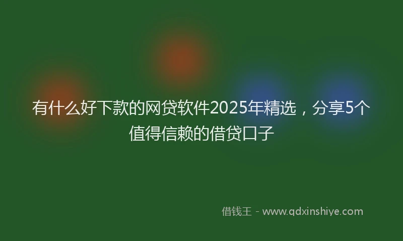 有什么好下款的网贷软件2025年精选，分享5个值得信赖的借贷口子