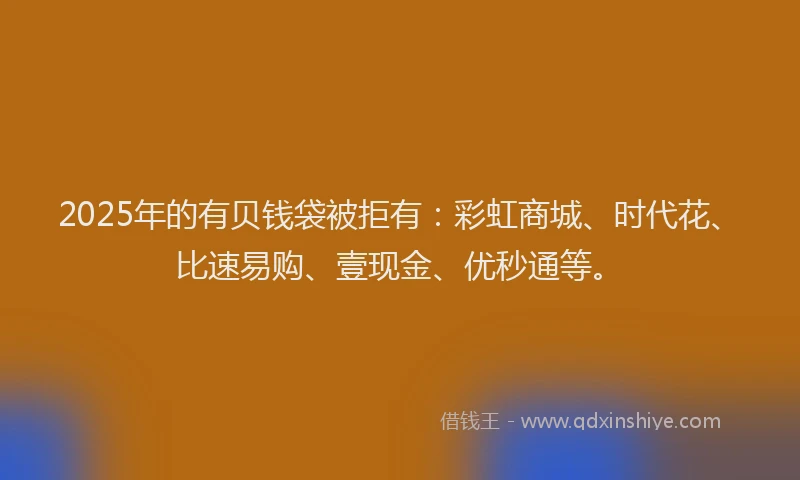 2025年的有贝钱袋被拒有：彩虹商城、时代花、比速易购、壹现金、优秒通等。
