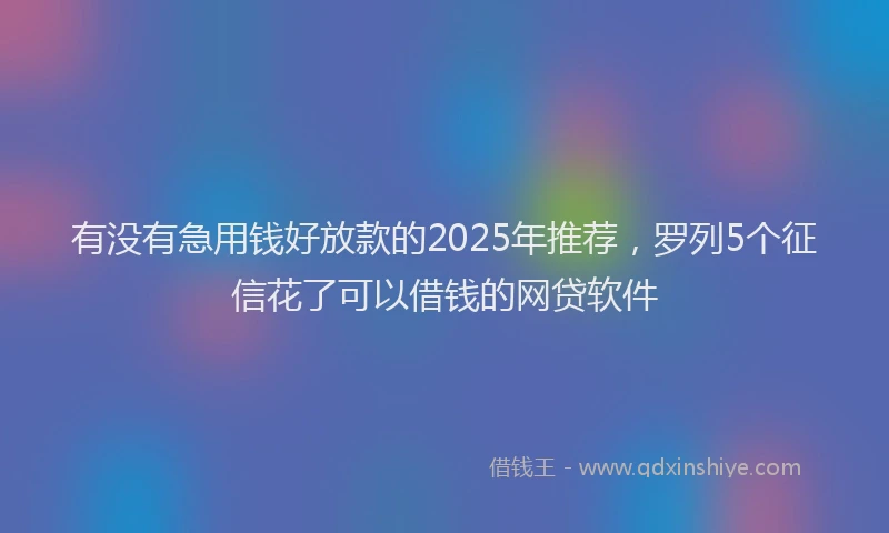 有没有急用钱好放款的2025年推荐，罗列5个征信花了可以借钱的网贷软件