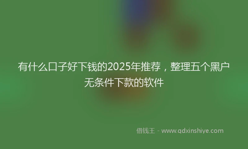 有什么口子好下钱的2025年推荐，整理五个黑户无条件下款的软件