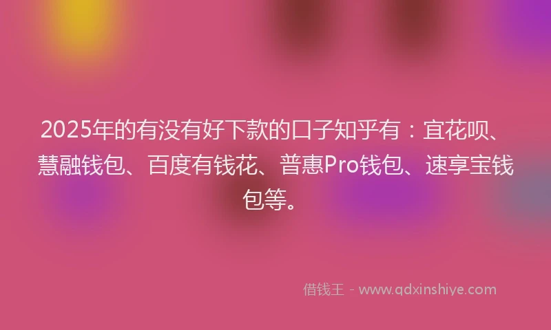 2025年的有没有好下款的口子知乎有：宜花呗、慧融钱包、百度有钱花、普惠Pro钱包、速享宝钱包等。