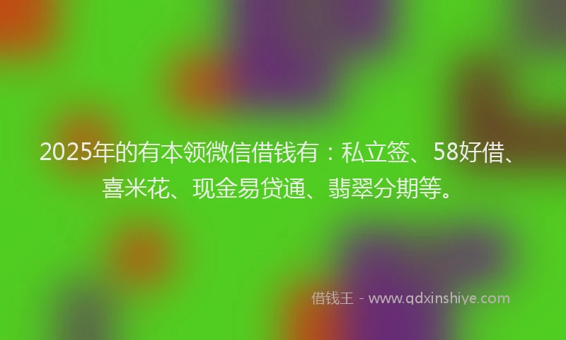 2025年的有本领微信借钱有：私立签、58好借、喜米花、现金易贷通、翡翠分期等。