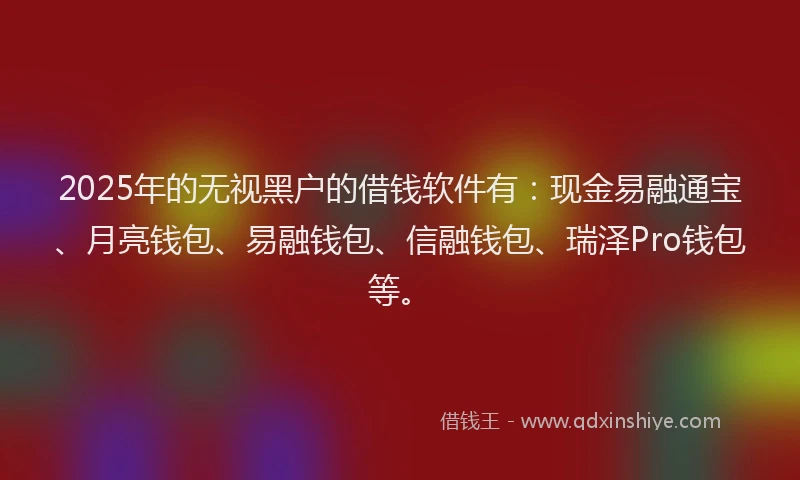 2025年的无视黑户的借钱软件有：现金易融通宝、月亮钱包、易融钱包、信融钱包、瑞泽Pro钱包等。