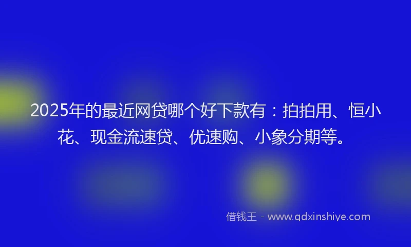 2025年的最近网贷哪个好下款有：拍拍用、恒小花、现金流速贷、优速购、小象分期等。
