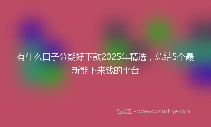 有什么口子分期好下款2025年精选，总结5个最新能下来钱的平台