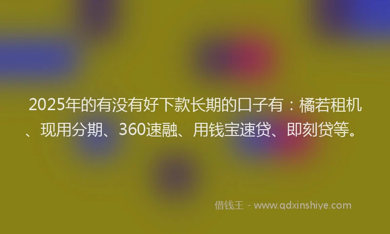 2025年的有没有好下款长期的口子有：橘若租机、现用分期、360速融、用钱宝速贷、即刻贷等。