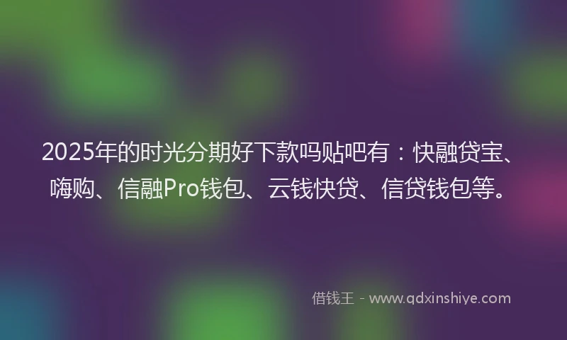 2025年的时光分期好下款吗贴吧有：快融贷宝、嗨购、信融Pro钱包、云钱快贷、信贷钱包等。