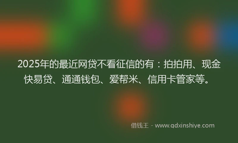 2025年的最近网贷不看征信的有：拍拍用、现金快易贷、通通钱包、爱帮米、信用卡管家等。