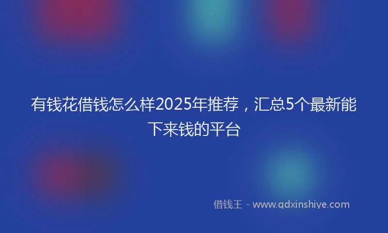 有钱花借钱怎么样2025年推荐，汇总5个最新能下来钱的平台