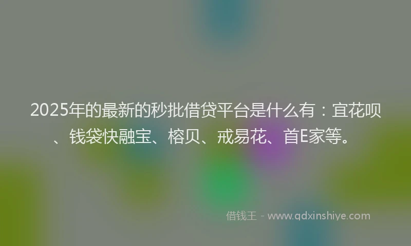 2025年的最新的秒批借贷平台是什么有：宜花呗、钱袋快融宝、榕贝、戒易花、首E家等。