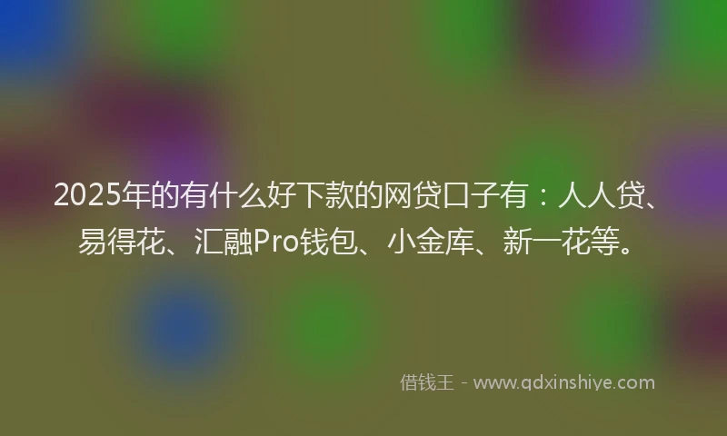 2025年的有什么好下款的网贷口子有：人人贷、易得花、汇融Pro钱包、小金库、新一花等。