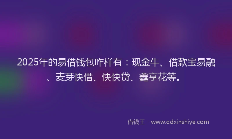 2025年的易借钱包咋样有：现金牛、借款宝易融、麦芽快借、快快贷、鑫享花等。
