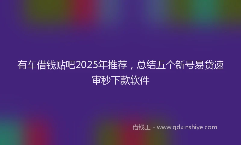 有车借钱贴吧2025年推荐，总结五个新号易贷速审秒下款软件