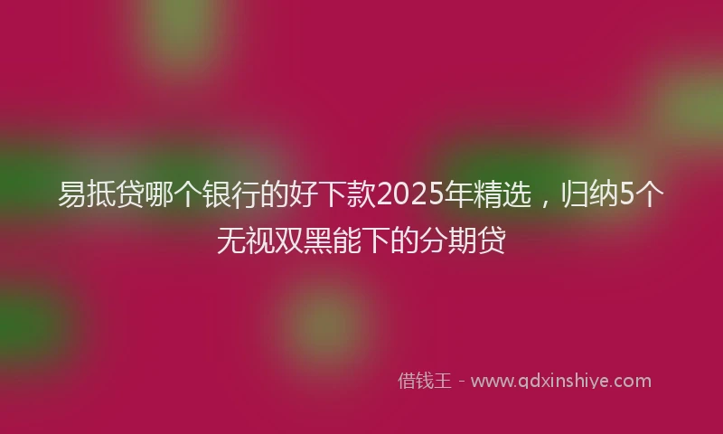 易抵贷哪个银行的好下款2025年精选，归纳5个无视双黑能下的分期贷