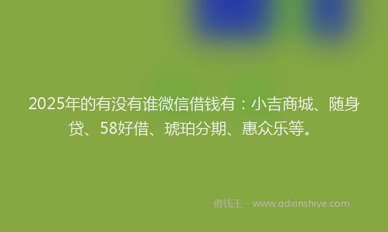 2025年的有没有谁微信借钱有：小吉商城、随身贷、58好借、琥珀分期、惠众乐等。