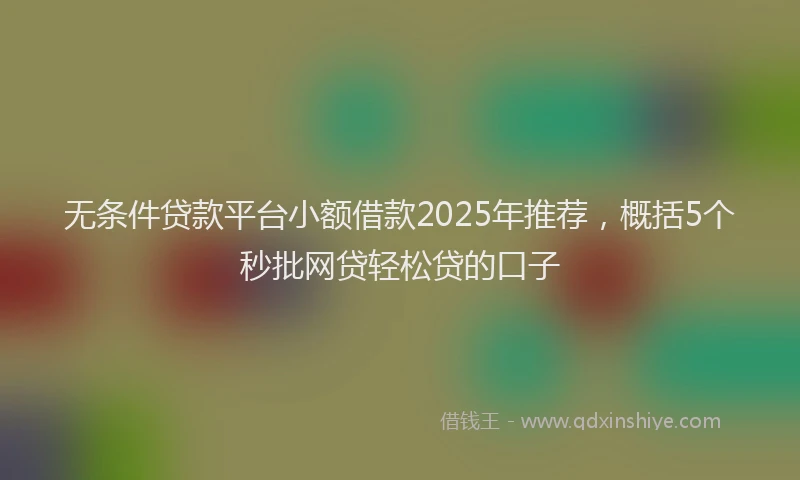 无条件贷款平台小额借款2025年推荐，概括5个秒批网贷轻松贷的口子