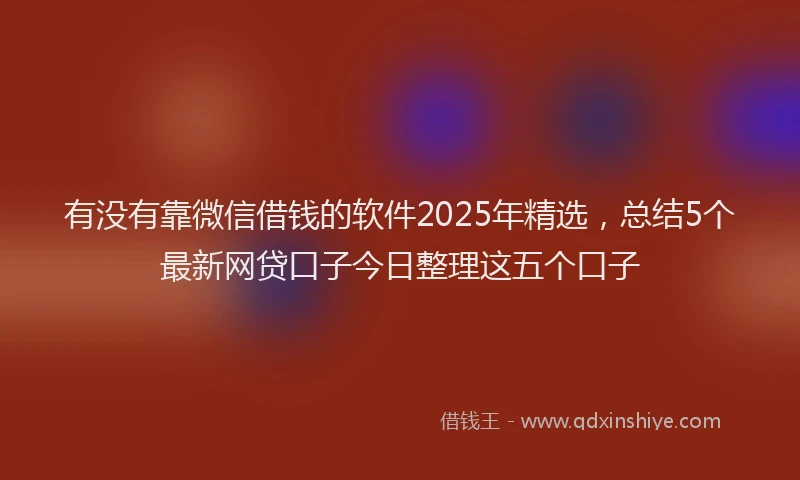 有没有靠微信借钱的软件2025年精选，总结5个最新网贷口子今日整理这五个口子