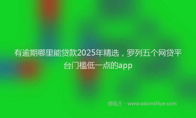 有逾期哪里能贷款2025年精选，罗列五个网贷平台门槛低一点的app