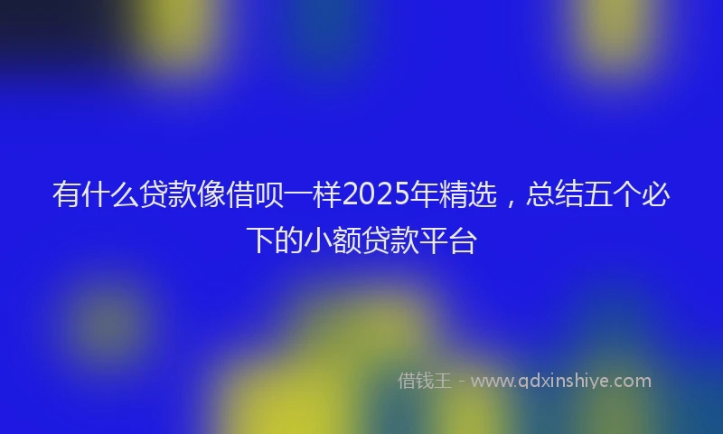 有什么贷款像借呗一样2025年精选，总结五个必下的小额贷款平台