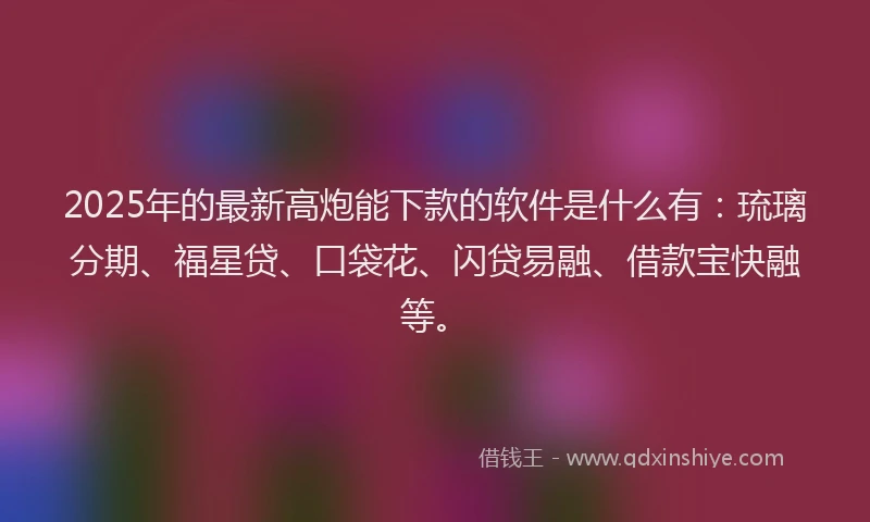 2025年的最新高炮能下款的软件是什么有：琉璃分期、福星贷、口袋花、闪贷易融、借款宝快融等。