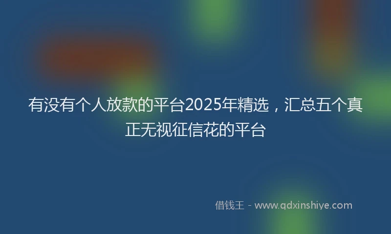 有没有个人放款的平台2025年精选，汇总五个真正无视征信花的平台