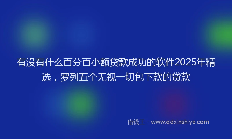 有没有什么百分百小额贷款成功的软件2025年精选，罗列五个无视一切包下款的贷款