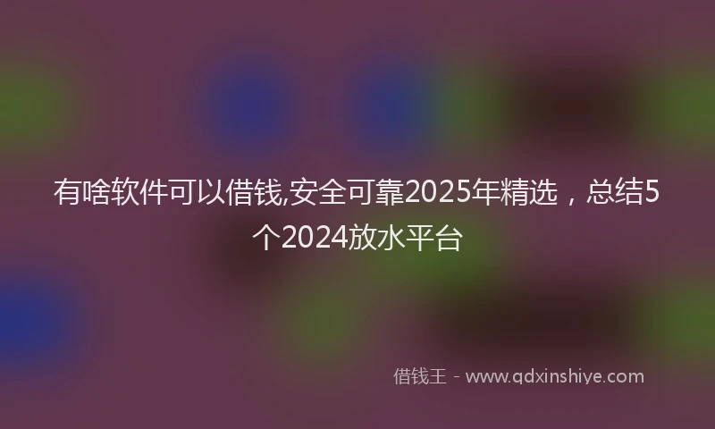 有啥软件可以借钱,安全可靠2025年精选，总结5个2024放水平台